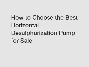 How to Choose the Best Horizontal Desulphurization Pump for Sale
