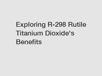 Exploring R-298 Rutile Titanium Dioxide's Benefits