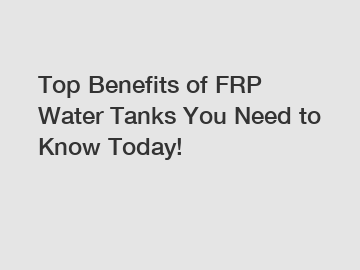 Top Benefits of FRP Water Tanks You Need to Know Today!