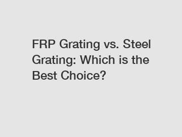 FRP Grating vs. Steel Grating: Which is the Best Choice?