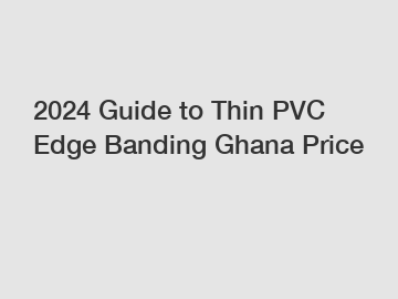 2024 Guide to Thin PVC Edge Banding Ghana Price