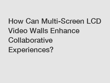 How Can Multi-Screen LCD Video Walls Enhance Collaborative Experiences?