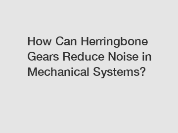 How Can Herringbone Gears Reduce Noise in Mechanical Systems?