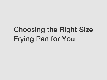 Choosing the Right Size Frying Pan for You