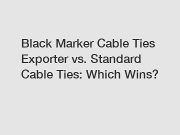 Black Marker Cable Ties Exporter vs. Standard Cable Ties: Which Wins?