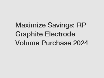 Maximize Savings: RP Graphite Electrode Volume Purchase 2024