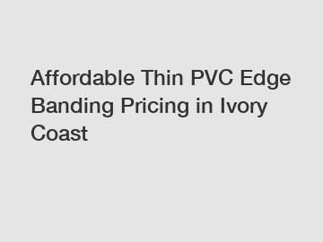 Affordable Thin PVC Edge Banding Pricing in Ivory Coast