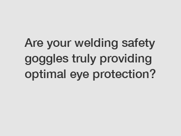 Are your welding safety goggles truly providing optimal eye protection?