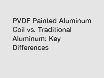 PVDF Painted Aluminum Coil vs. Traditional Aluminum: Key Differences