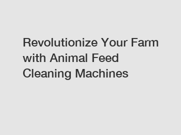 Revolutionize Your Farm with Animal Feed Cleaning Machines