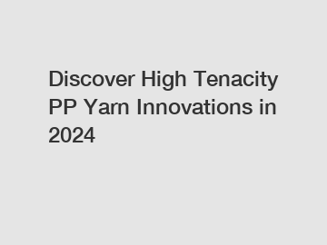 Discover High Tenacity PP Yarn Innovations in 2024