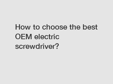 How to choose the best OEM electric screwdriver?