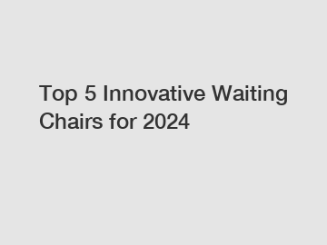 Top 5 Innovative Waiting Chairs for 2024