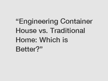 “Engineering Container House vs. Traditional Home: Which is Better?”