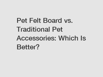Pet Felt Board vs. Traditional Pet Accessories: Which Is Better?
