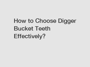 How to Choose Digger Bucket Teeth Effectively?