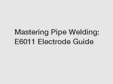 Mastering Pipe Welding: E6011 Electrode Guide