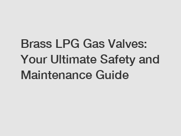 Brass LPG Gas Valves: Your Ultimate Safety and Maintenance Guide