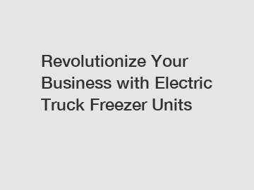 Revolutionize Your Business with Electric Truck Freezer Units