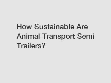 How Sustainable Are Animal Transport Semi Trailers?