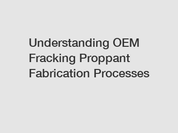 Understanding OEM Fracking Proppant Fabrication Processes