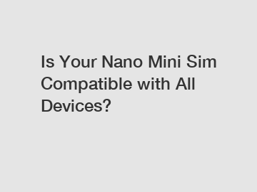Is Your Nano Mini Sim Compatible with All Devices? Is Your Nano Mini Sim Compatible with All Devices?