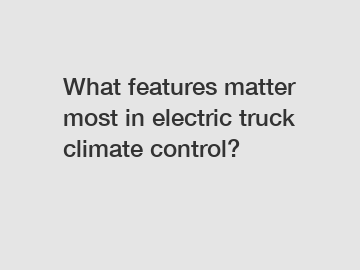 What features matter most in electric truck climate control?