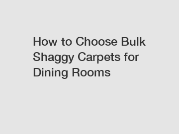 How to Choose Bulk Shaggy Carpets for Dining Rooms