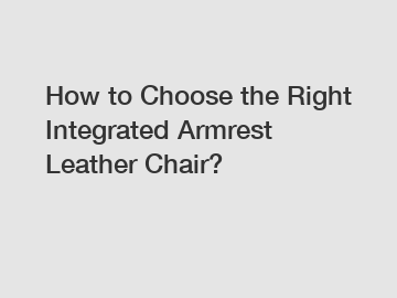 How to Choose the Right Integrated Armrest Leather Chair?