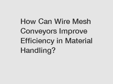 How Can Wire Mesh Conveyors Improve Efficiency in Material Handling?