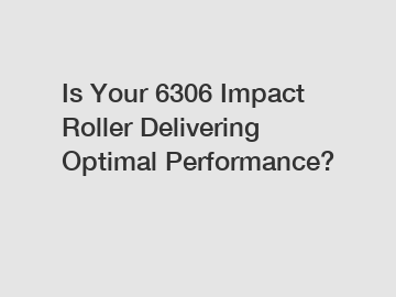 Is Your 6306 Impact Roller Delivering Optimal Performance?