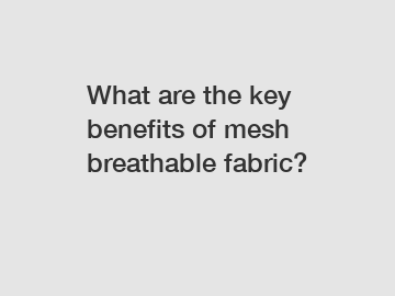 What are the key benefits of mesh breathable fabric?