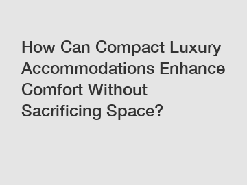 How Can Compact Luxury Accommodations Enhance Comfort Without Sacrificing Space?