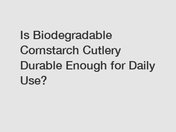 Is Biodegradable Cornstarch Cutlery Durable Enough for Daily Use?