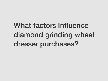 What factors influence diamond grinding wheel dresser purchases?