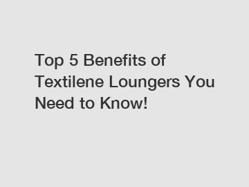 Top 5 Benefits of Textilene Loungers You Need to Know!