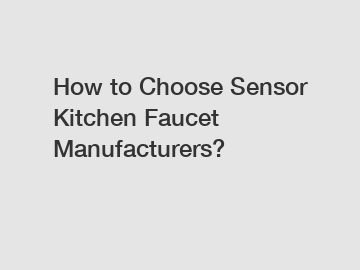 How to Choose Sensor Kitchen Faucet Manufacturers?
