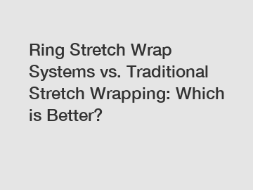 Ring Stretch Wrap Systems vs. Traditional Stretch Wrapping: Which is Better?