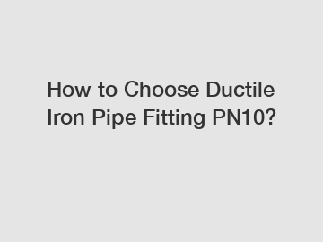 How to Choose Ductile Iron Pipe Fitting PN10?