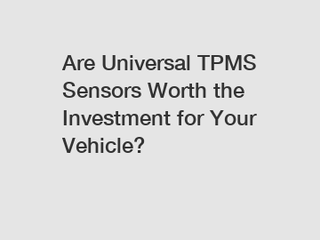 Are Universal TPMS Sensors Worth the Investment for Your Vehicle?
