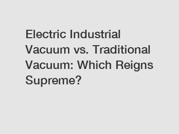 Electric Industrial Vacuum vs. Traditional Vacuum: Which Reigns Supreme?