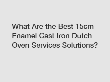 What Are the Best 15cm Enamel Cast Iron Dutch Oven Services Solutions?