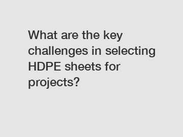 What are the key challenges in selecting HDPE sheets for projects?