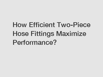 How Efficient Two-Piece Hose Fittings Maximize Performance?