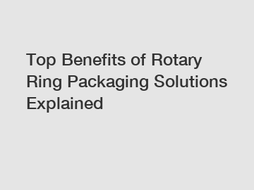 Top Benefits of Rotary Ring Packaging Solutions Explained
