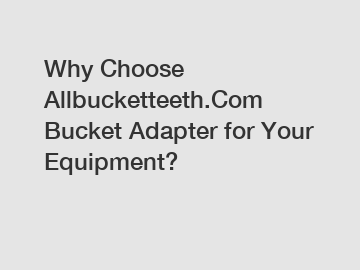 Why Choose Allbucketteeth.Com Bucket Adapter for Your Equipment?