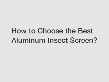 How to Choose the Best Aluminum Insect Screen?