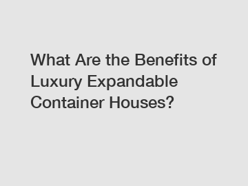 What Are the Benefits of Luxury Expandable Container Houses?