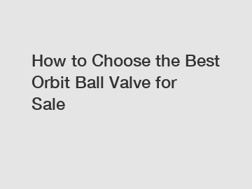 How to Choose the Best Orbit Ball Valve for Sale