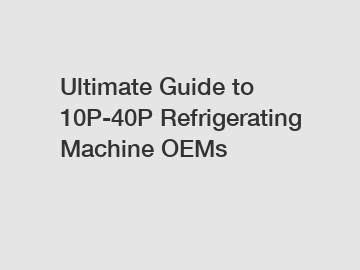 Ultimate Guide to 10P-40P Refrigerating Machine OEMs